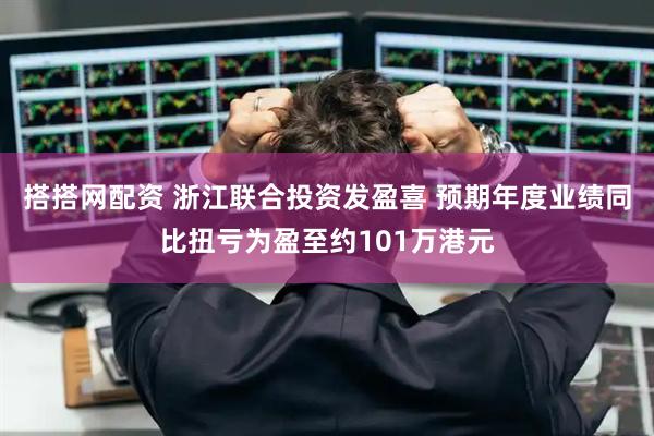 搭搭网配资 浙江联合投资发盈喜 预期年度业绩同比扭亏为盈至约101万港元