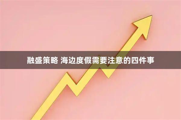 融盛策略 海边度假需要注意的四件事