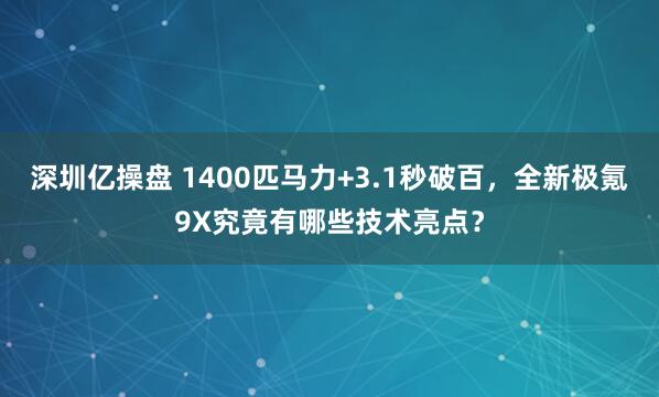 深圳亿操盘 1400匹马力+3.1秒破百，全新极氪9X究竟有哪些技术亮点？