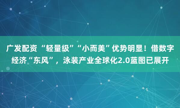 广发配资 “轻量级”“小而美”优势明显！借数字经济“东风”，泳装产业全球化2.0蓝图已展开