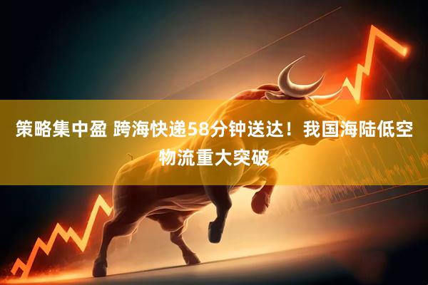 策略集中盈 跨海快递58分钟送达！我国海陆低空物流重大突破