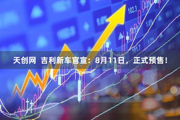 天创网  吉利新车官宣：8月11日，正式预售！