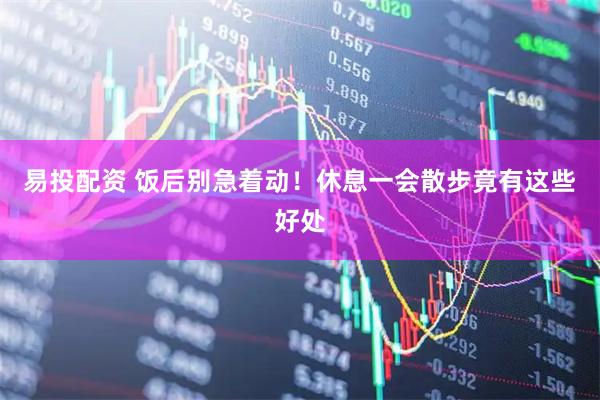 易投配资 饭后别急着动！休息一会散步竟有这些好处