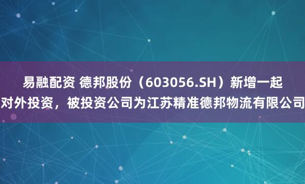 易融配资 德邦股份（603056.SH）新增一起对外投资，被投资公司为江苏精准德邦物流有限公司