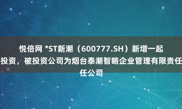 悦倍网 *ST新潮（600777.SH）新增一起对外投资，被投资公司为烟台泰潮智略企业管理有限责任公司