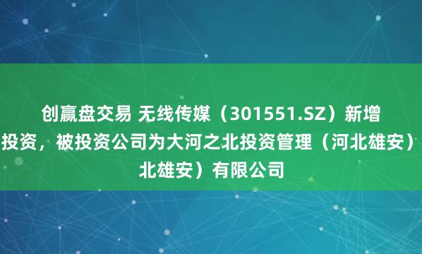 创赢盘交易 无线传媒（301551.SZ）新增一起对外投资，被投资公司为大河之北投资管理（河北雄安）有限公司