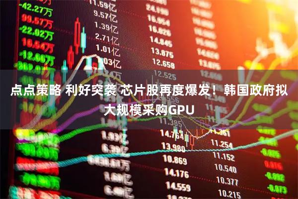 点点策略 利好突袭 芯片股再度爆发！韩国政府拟大规模采购GPU