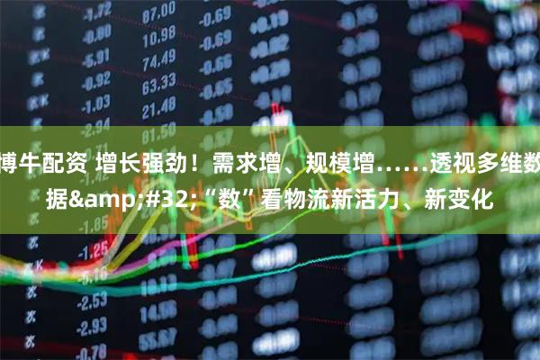 博牛配资 增长强劲！需求增、规模增……透视多维数据 “数”看物流新活力、新变化