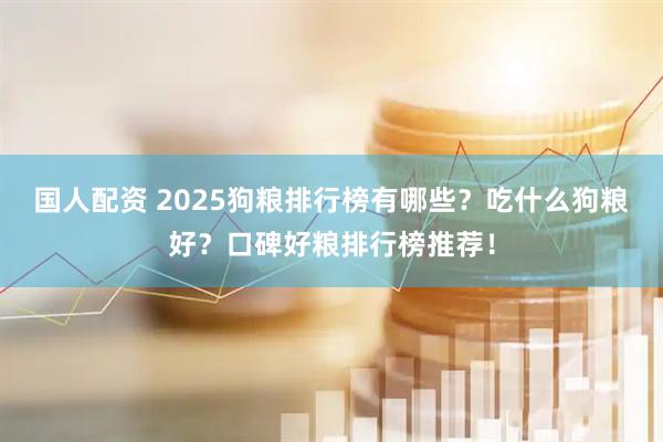 国人配资 2025狗粮排行榜有哪些？吃什么狗粮好？口碑好粮排行榜推荐！