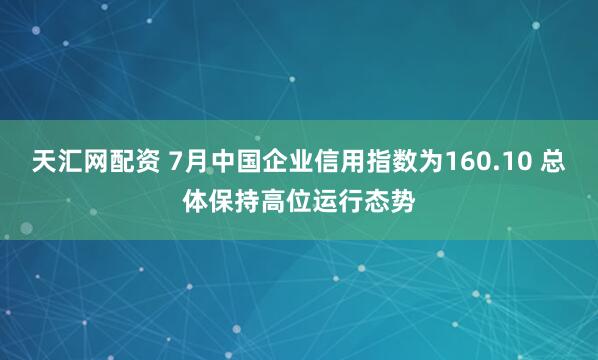 天汇网配资 7月中国企业信用指数为160.10 总体保持高位运行态势