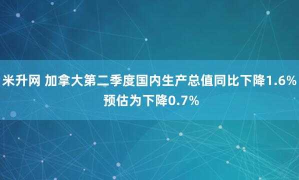 米升网 加拿大第二季度国内生产总值同比下降1.6% 预估为下降0.7%
