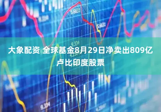 大象配资 全球基金8月29日净卖出809亿卢比印度股票