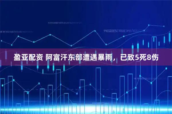 盈亚配资 阿富汗东部遭遇暴雨，已致5死8伤