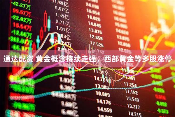 通达配资 黄金概念持续走强，西部黄金等多股涨停
