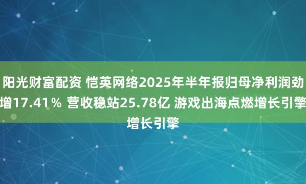阳光财富配资 恺英网络2025年半年报归母净利润劲增17.41％ 营收稳站25.78亿 游戏出海点燃增长引擎