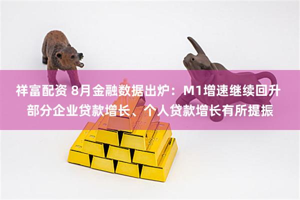 祥富配资 8月金融数据出炉：M1增速继续回升 部分企业贷款增长、个人贷款增长有所提振