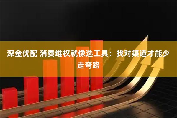 深金优配 消费维权就像选工具：找对渠道才能少走弯路