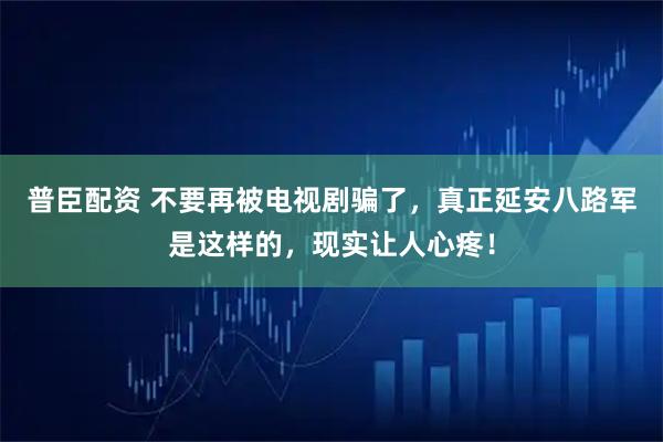 普臣配资 不要再被电视剧骗了，真正延安八路军是这样的，现实让人心疼！