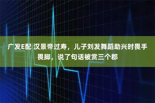 广发E配 汉景帝过寿，儿子刘发舞蹈助兴时畏手畏脚，说了句话被赏三个郡