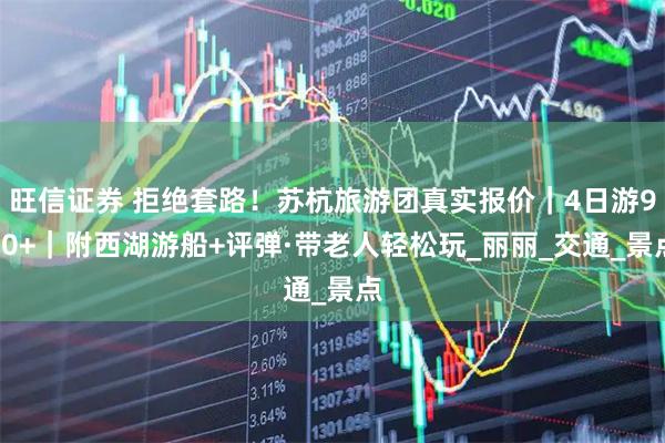 旺信证券 拒绝套路！苏杭旅游团真实报价｜4日游900+｜附西湖游船+评弹·带老人轻松玩_丽丽_交通_景点