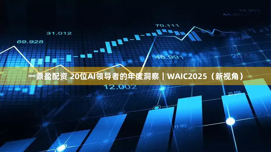 一鼎盈配资 20位AI领导者的年度洞察｜WAIC2025（新视角）
