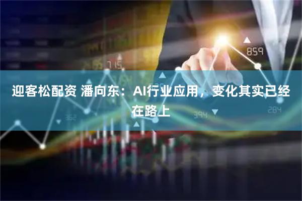 迎客松配资 潘向东：AI行业应用，变化其实已经在路上