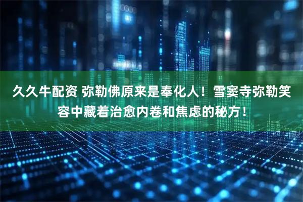 久久牛配资 弥勒佛原来是奉化人！雪窦寺弥勒笑容中藏着治愈内卷和焦虑的秘方！