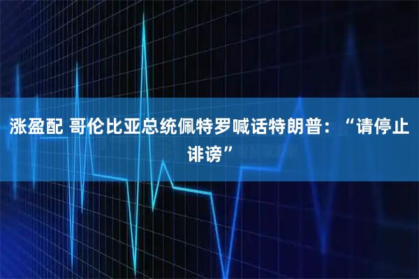 涨盈配 哥伦比亚总统佩特罗喊话特朗普：“请停止诽谤”