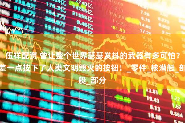 伍祥配资 曾让整个世界瑟瑟发抖的武器有多可怕？它差一点按下了人类文明毁灭的按钮！_零件_核潜艇_部分