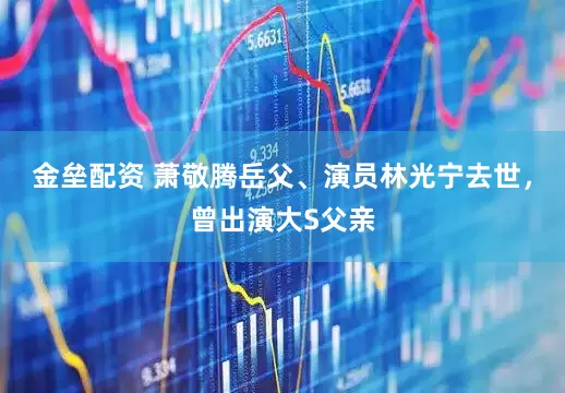 金垒配资 萧敬腾岳父、演员林光宁去世，曾出演大S父亲