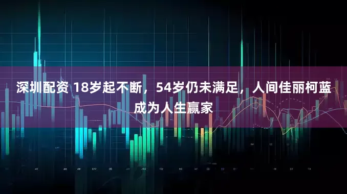 深圳配资 18岁起不断，54岁仍未满足，人间佳丽柯蓝成为人生赢家