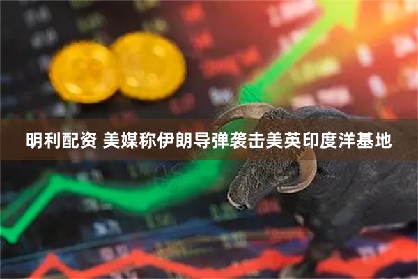 明利配资 美媒称伊朗导弹袭击美英印度洋基地