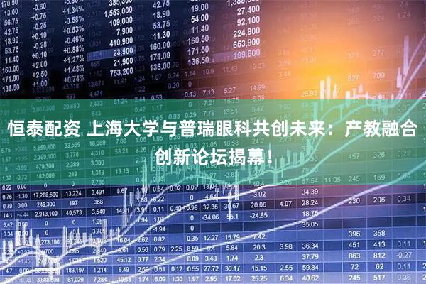 恒泰配资 上海大学与普瑞眼科共创未来：产教融合创新论坛揭幕！