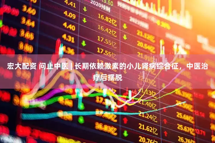 宏大配资 问止中医 | 长期依赖激素的小儿肾病综合征，中医治疗后摆脱