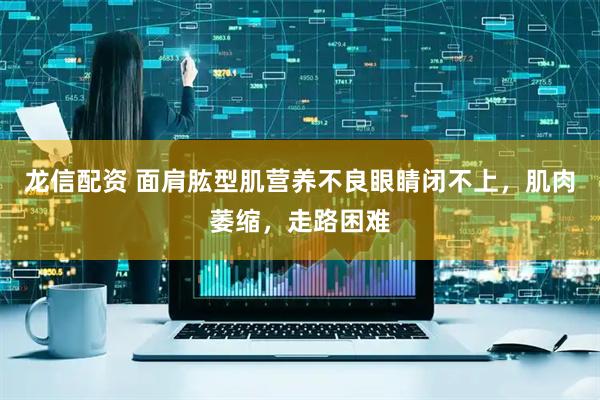 龙信配资 面肩肱型肌营养不良眼睛闭不上，肌肉萎缩，走路困难