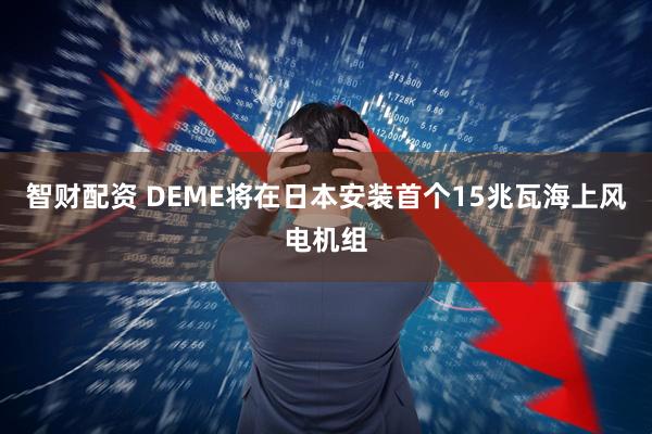 智财配资 DEME将在日本安装首个15兆瓦海上风电机组