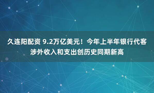 久连阳配资 9.2万亿美元！今年上半年银行代客涉外收入和支出创历史同期新高